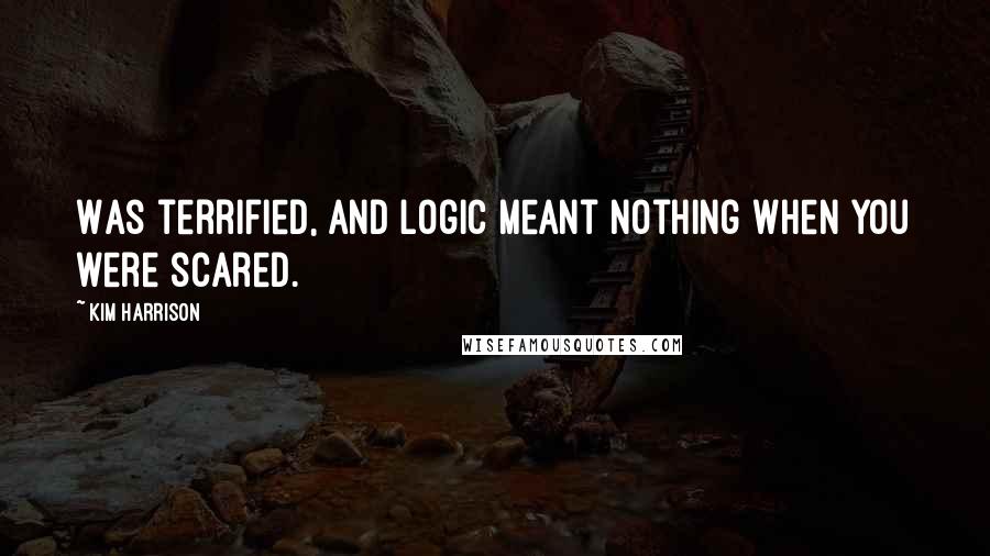 Kim Harrison Quotes: Was terrified, and logic meant nothing when you were scared.