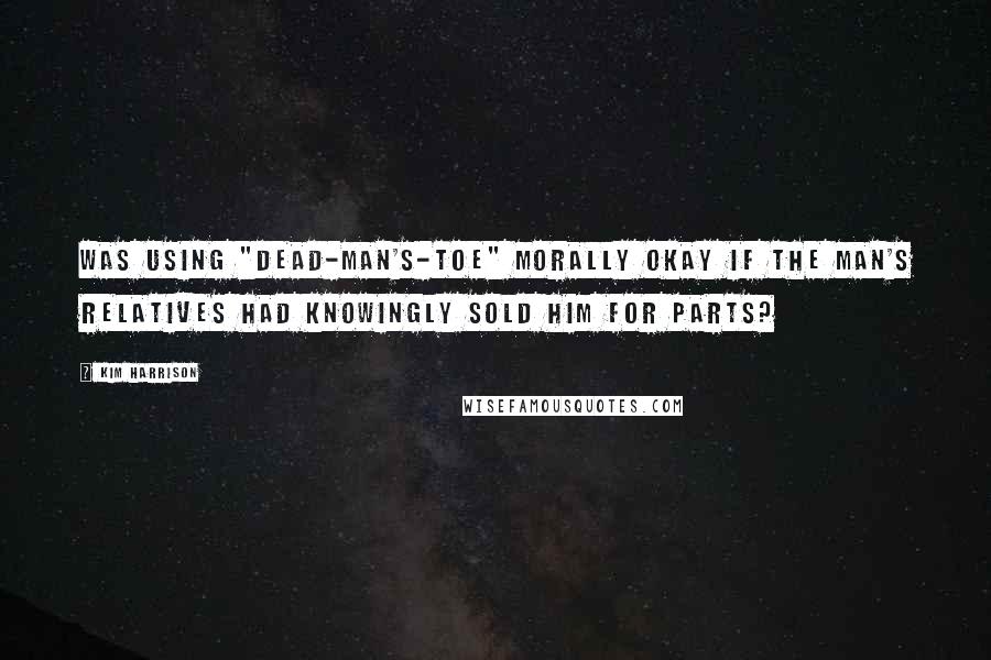 Kim Harrison Quotes: Was using "dead-man's-toe" morally okay if the man's relatives had knowingly sold him for parts?