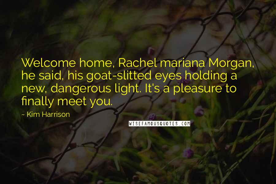 Kim Harrison Quotes: Welcome home, Rachel mariana Morgan, he said, his goat-slitted eyes holding a new, dangerous light. It's a pleasure to finally meet you.