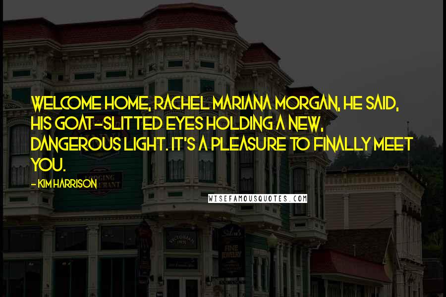 Kim Harrison Quotes: Welcome home, Rachel mariana Morgan, he said, his goat-slitted eyes holding a new, dangerous light. It's a pleasure to finally meet you.