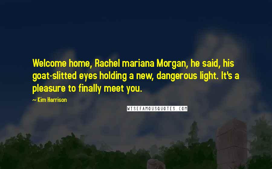 Kim Harrison Quotes: Welcome home, Rachel mariana Morgan, he said, his goat-slitted eyes holding a new, dangerous light. It's a pleasure to finally meet you.