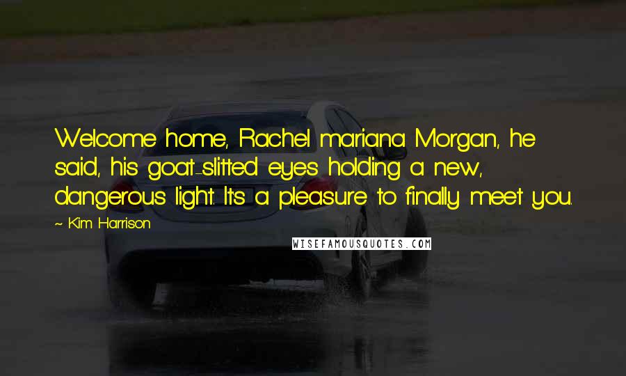 Kim Harrison Quotes: Welcome home, Rachel mariana Morgan, he said, his goat-slitted eyes holding a new, dangerous light. It's a pleasure to finally meet you.