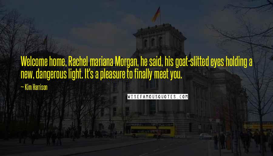 Kim Harrison Quotes: Welcome home, Rachel mariana Morgan, he said, his goat-slitted eyes holding a new, dangerous light. It's a pleasure to finally meet you.