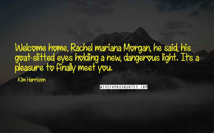 Kim Harrison Quotes: Welcome home, Rachel mariana Morgan, he said, his goat-slitted eyes holding a new, dangerous light. It's a pleasure to finally meet you.