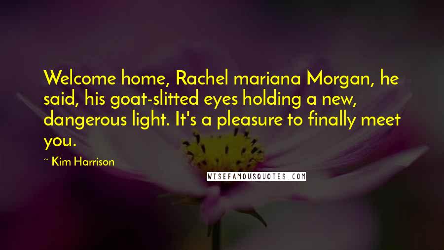 Kim Harrison Quotes: Welcome home, Rachel mariana Morgan, he said, his goat-slitted eyes holding a new, dangerous light. It's a pleasure to finally meet you.