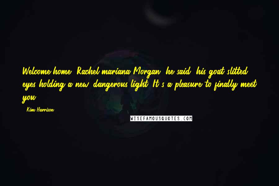 Kim Harrison Quotes: Welcome home, Rachel mariana Morgan, he said, his goat-slitted eyes holding a new, dangerous light. It's a pleasure to finally meet you.