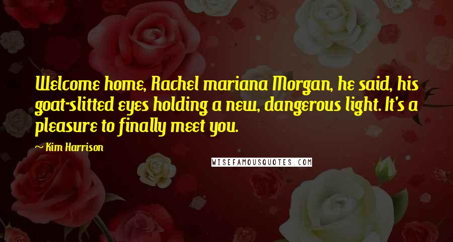 Kim Harrison Quotes: Welcome home, Rachel mariana Morgan, he said, his goat-slitted eyes holding a new, dangerous light. It's a pleasure to finally meet you.