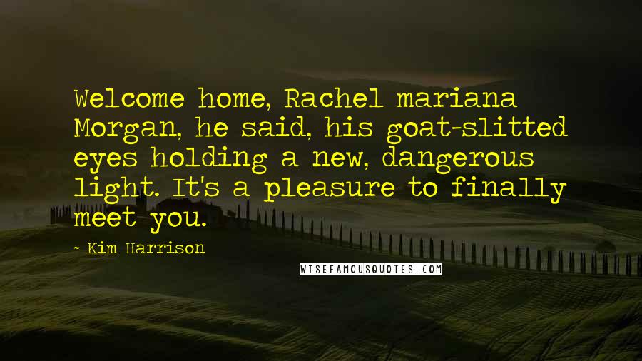 Kim Harrison Quotes: Welcome home, Rachel mariana Morgan, he said, his goat-slitted eyes holding a new, dangerous light. It's a pleasure to finally meet you.