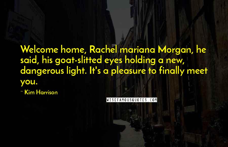 Kim Harrison Quotes: Welcome home, Rachel mariana Morgan, he said, his goat-slitted eyes holding a new, dangerous light. It's a pleasure to finally meet you.