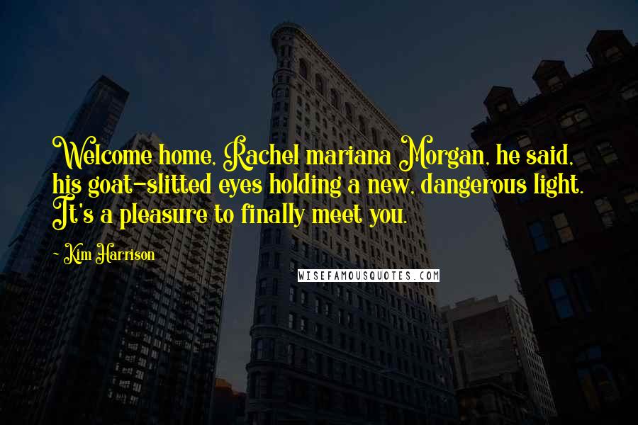 Kim Harrison Quotes: Welcome home, Rachel mariana Morgan, he said, his goat-slitted eyes holding a new, dangerous light. It's a pleasure to finally meet you.