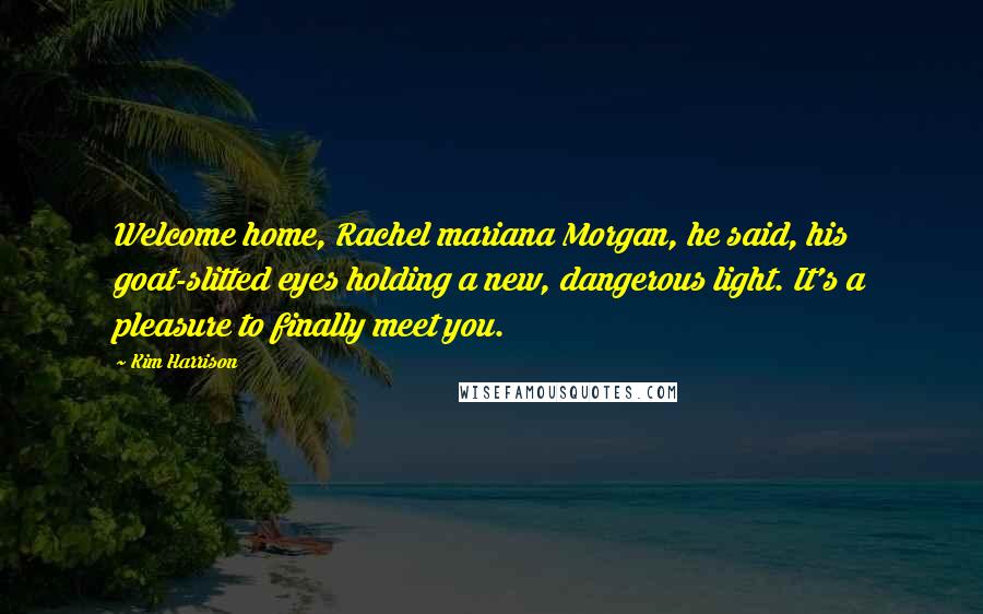 Kim Harrison Quotes: Welcome home, Rachel mariana Morgan, he said, his goat-slitted eyes holding a new, dangerous light. It's a pleasure to finally meet you.