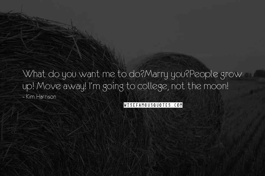 Kim Harrison Quotes: What do you want me to do?Marry you?People grow up! Move away! I'm going to college, not the moon!