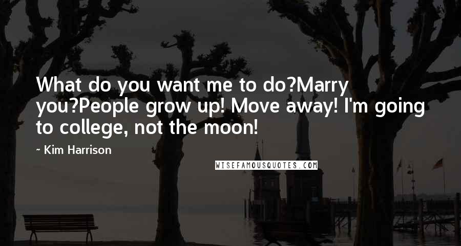 Kim Harrison Quotes: What do you want me to do?Marry you?People grow up! Move away! I'm going to college, not the moon!