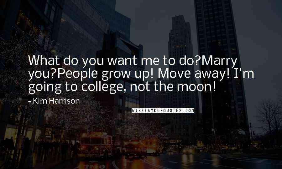 Kim Harrison Quotes: What do you want me to do?Marry you?People grow up! Move away! I'm going to college, not the moon!