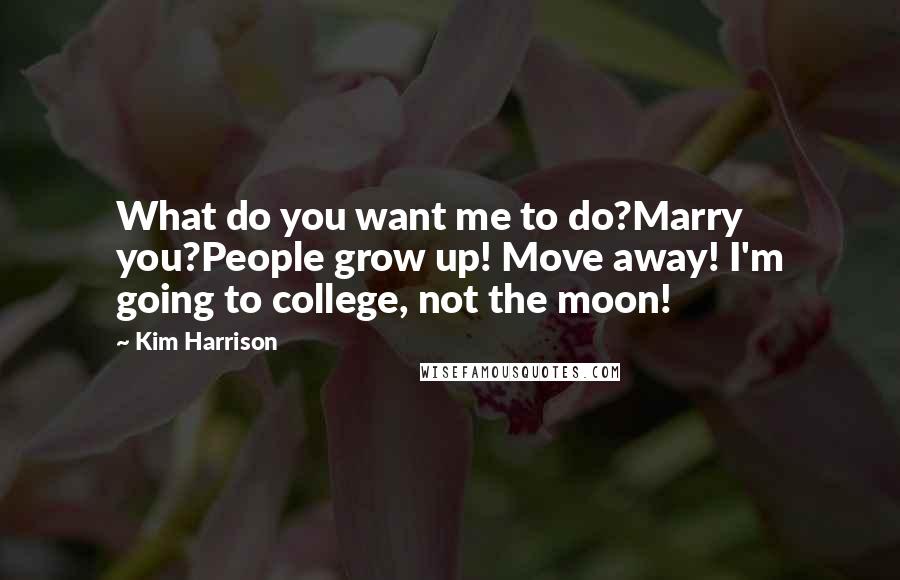 Kim Harrison Quotes: What do you want me to do?Marry you?People grow up! Move away! I'm going to college, not the moon!