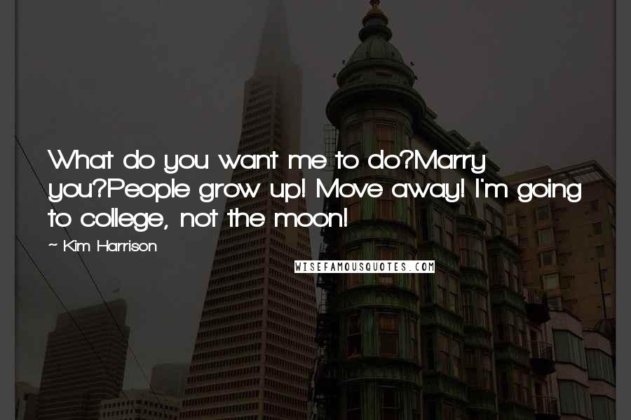 Kim Harrison Quotes: What do you want me to do?Marry you?People grow up! Move away! I'm going to college, not the moon!