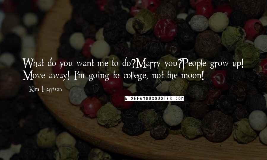 Kim Harrison Quotes: What do you want me to do?Marry you?People grow up! Move away! I'm going to college, not the moon!