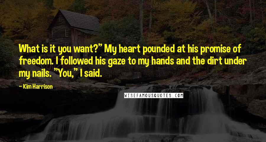 Kim Harrison Quotes: What is it you want?" My heart pounded at his promise of freedom. I followed his gaze to my hands and the dirt under my nails. "You," I said.