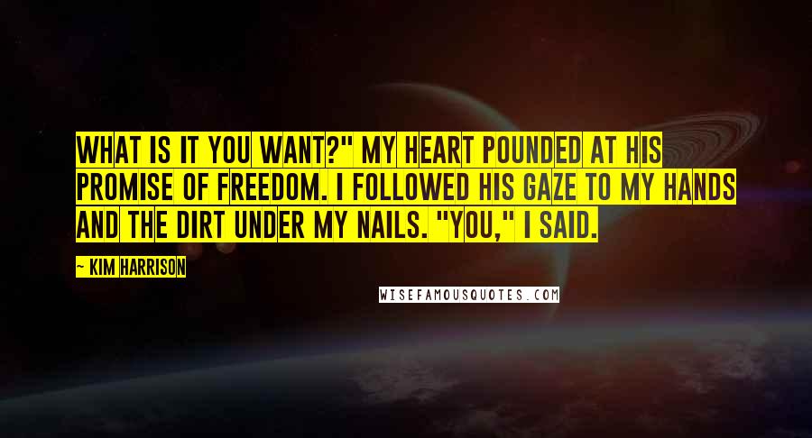 Kim Harrison Quotes: What is it you want?" My heart pounded at his promise of freedom. I followed his gaze to my hands and the dirt under my nails. "You," I said.