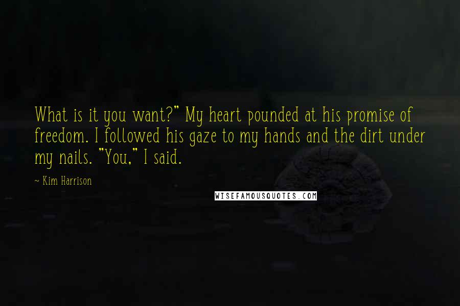 Kim Harrison Quotes: What is it you want?" My heart pounded at his promise of freedom. I followed his gaze to my hands and the dirt under my nails. "You," I said.