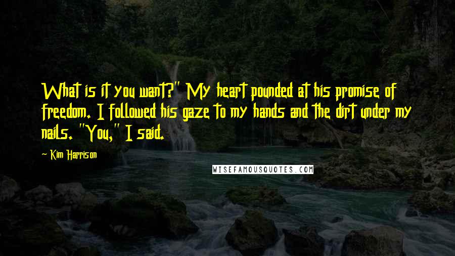 Kim Harrison Quotes: What is it you want?" My heart pounded at his promise of freedom. I followed his gaze to my hands and the dirt under my nails. "You," I said.