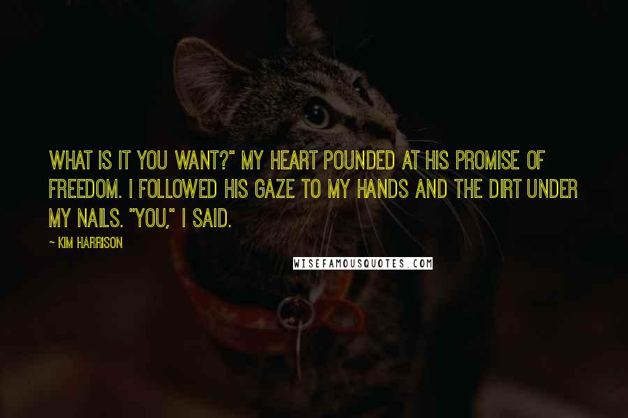 Kim Harrison Quotes: What is it you want?" My heart pounded at his promise of freedom. I followed his gaze to my hands and the dirt under my nails. "You," I said.