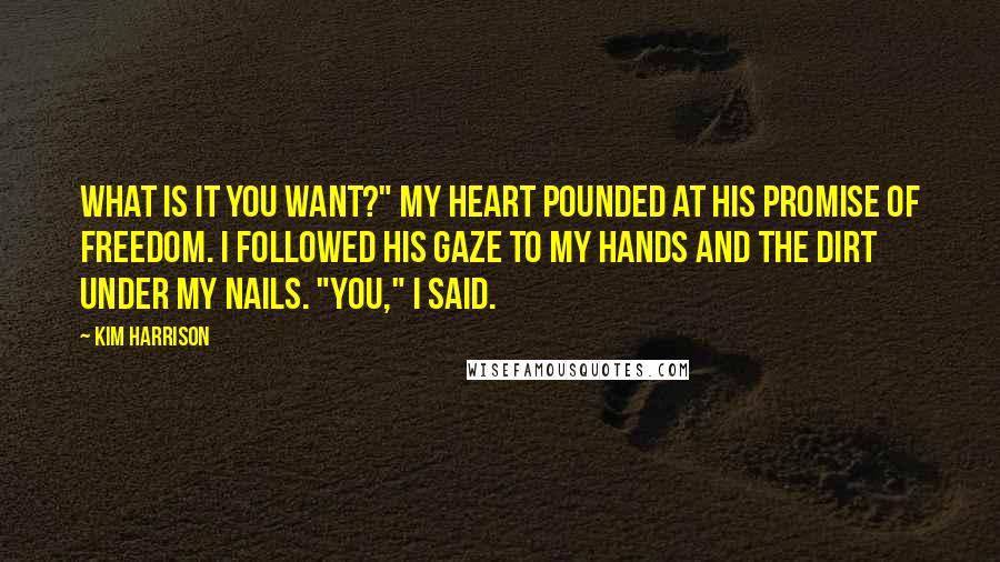 Kim Harrison Quotes: What is it you want?" My heart pounded at his promise of freedom. I followed his gaze to my hands and the dirt under my nails. "You," I said.