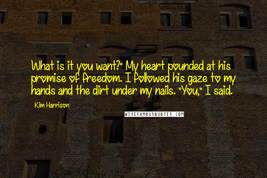 Kim Harrison Quotes: What is it you want?" My heart pounded at his promise of freedom. I followed his gaze to my hands and the dirt under my nails. "You," I said.