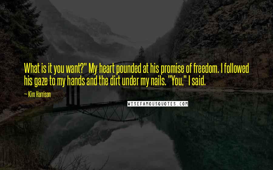 Kim Harrison Quotes: What is it you want?" My heart pounded at his promise of freedom. I followed his gaze to my hands and the dirt under my nails. "You," I said.