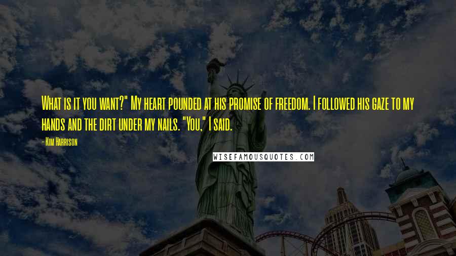 Kim Harrison Quotes: What is it you want?" My heart pounded at his promise of freedom. I followed his gaze to my hands and the dirt under my nails. "You," I said.