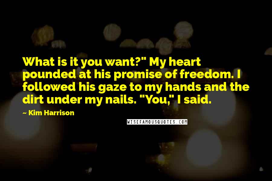 Kim Harrison Quotes: What is it you want?" My heart pounded at his promise of freedom. I followed his gaze to my hands and the dirt under my nails. "You," I said.