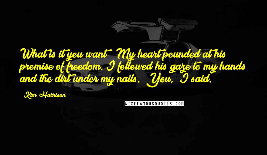 Kim Harrison Quotes: What is it you want?" My heart pounded at his promise of freedom. I followed his gaze to my hands and the dirt under my nails. "You," I said.