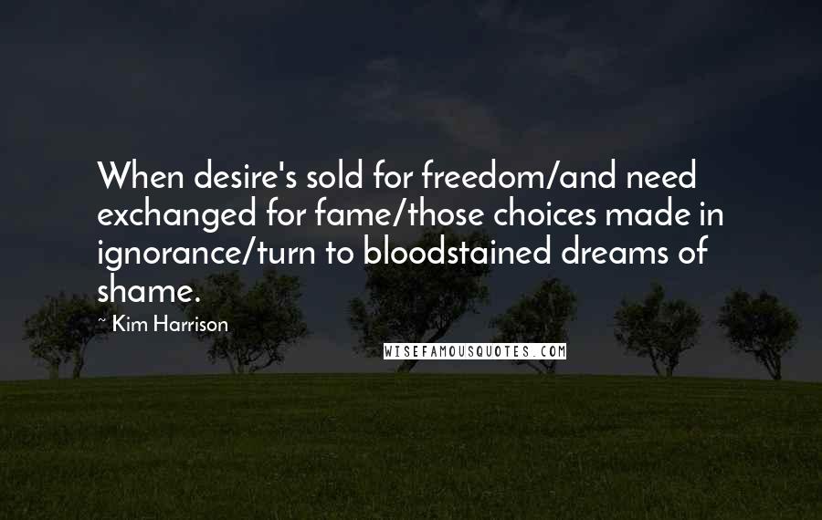 Kim Harrison Quotes: When desire's sold for freedom/and need exchanged for fame/those choices made in ignorance/turn to bloodstained dreams of shame.