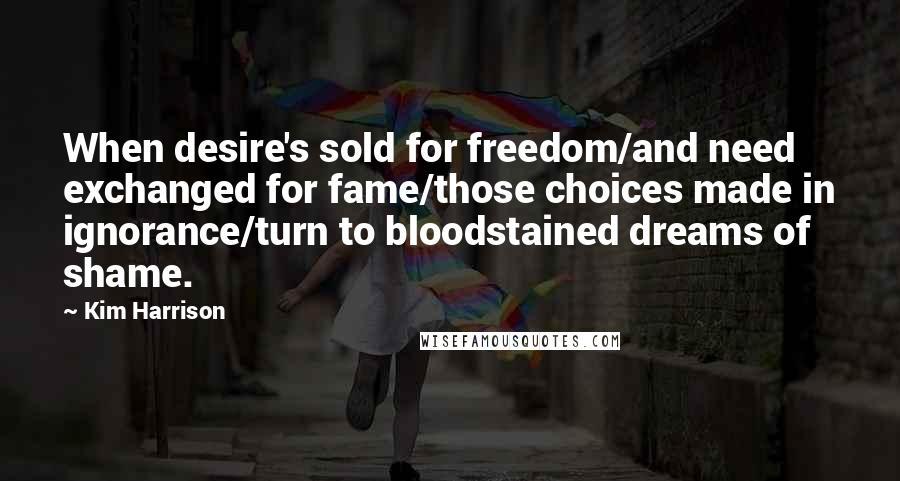 Kim Harrison Quotes: When desire's sold for freedom/and need exchanged for fame/those choices made in ignorance/turn to bloodstained dreams of shame.