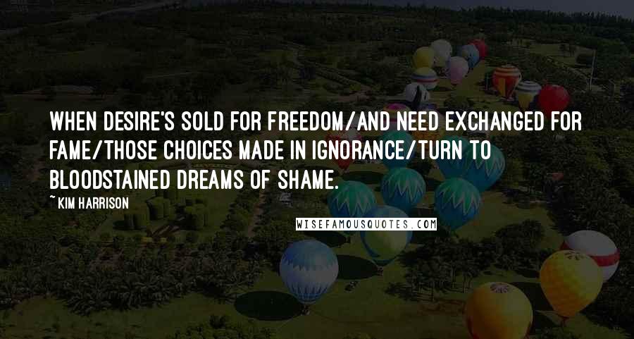Kim Harrison Quotes: When desire's sold for freedom/and need exchanged for fame/those choices made in ignorance/turn to bloodstained dreams of shame.