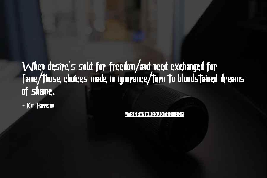 Kim Harrison Quotes: When desire's sold for freedom/and need exchanged for fame/those choices made in ignorance/turn to bloodstained dreams of shame.