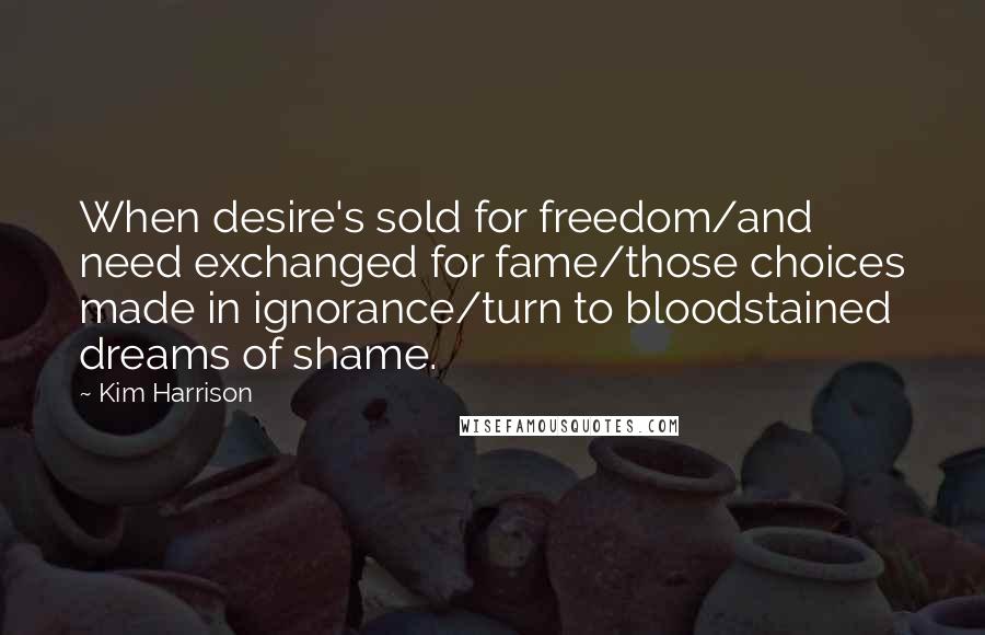 Kim Harrison Quotes: When desire's sold for freedom/and need exchanged for fame/those choices made in ignorance/turn to bloodstained dreams of shame.