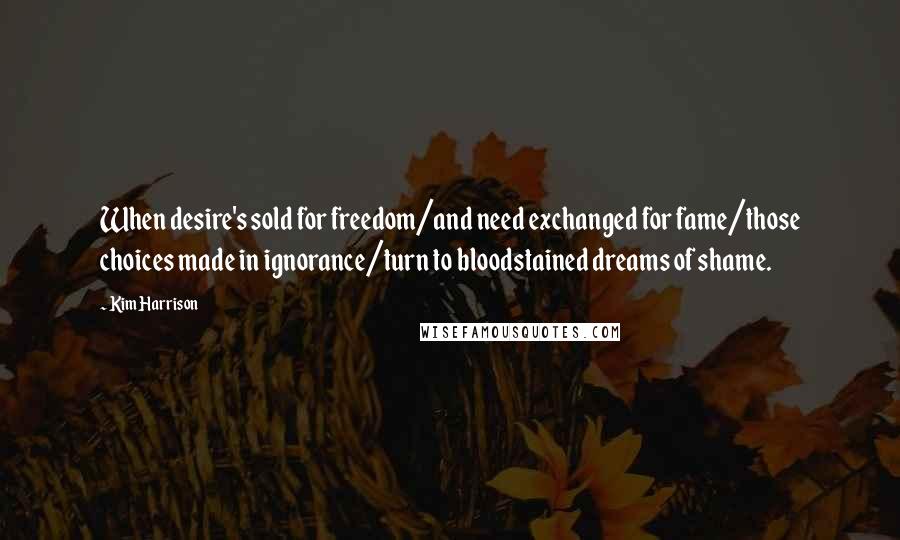 Kim Harrison Quotes: When desire's sold for freedom/and need exchanged for fame/those choices made in ignorance/turn to bloodstained dreams of shame.