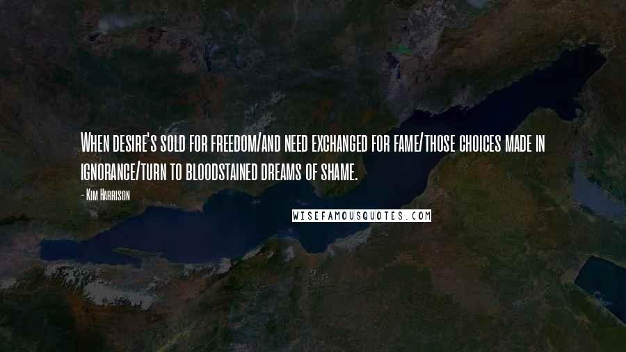 Kim Harrison Quotes: When desire's sold for freedom/and need exchanged for fame/those choices made in ignorance/turn to bloodstained dreams of shame.