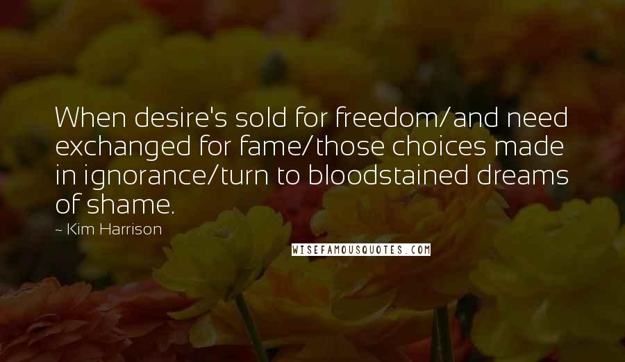 Kim Harrison Quotes: When desire's sold for freedom/and need exchanged for fame/those choices made in ignorance/turn to bloodstained dreams of shame.