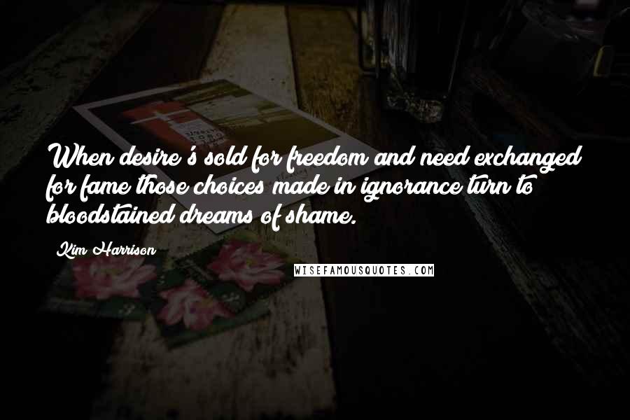 Kim Harrison Quotes: When desire's sold for freedom/and need exchanged for fame/those choices made in ignorance/turn to bloodstained dreams of shame.