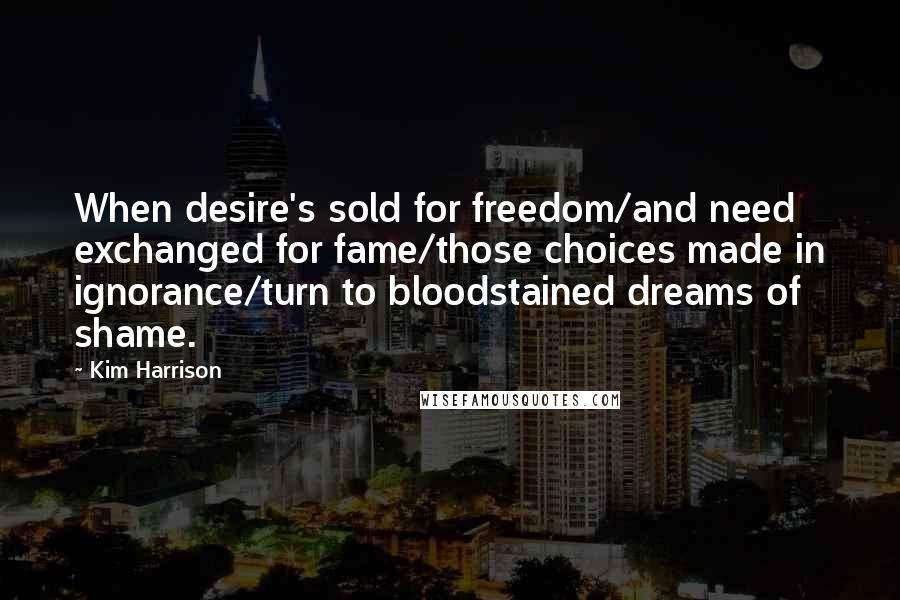 Kim Harrison Quotes: When desire's sold for freedom/and need exchanged for fame/those choices made in ignorance/turn to bloodstained dreams of shame.