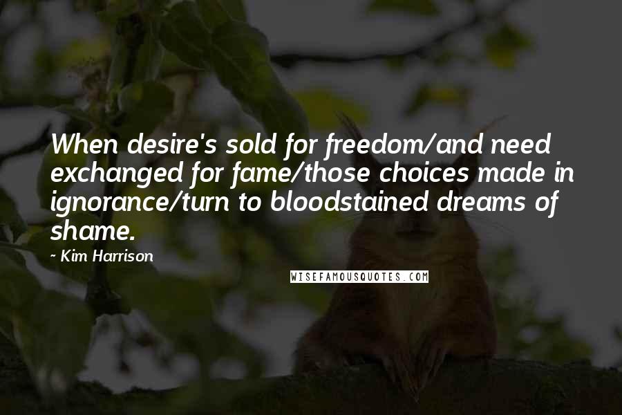 Kim Harrison Quotes: When desire's sold for freedom/and need exchanged for fame/those choices made in ignorance/turn to bloodstained dreams of shame.