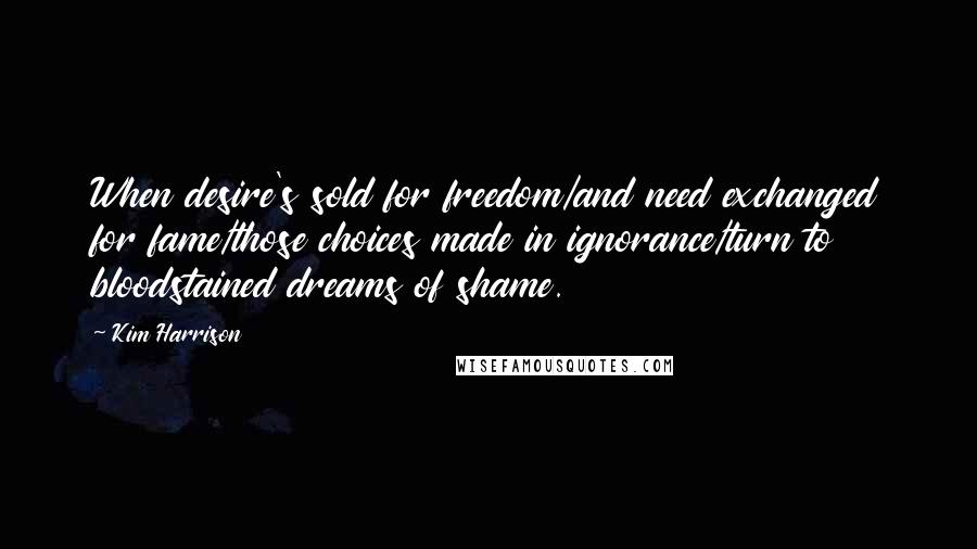 Kim Harrison Quotes: When desire's sold for freedom/and need exchanged for fame/those choices made in ignorance/turn to bloodstained dreams of shame.