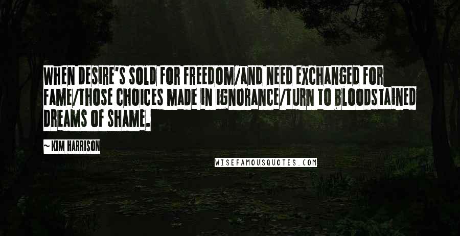 Kim Harrison Quotes: When desire's sold for freedom/and need exchanged for fame/those choices made in ignorance/turn to bloodstained dreams of shame.