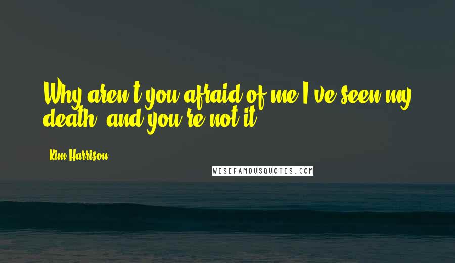 Kim Harrison Quotes: Why aren't you afraid of me?I've seen my death, and you're not it.