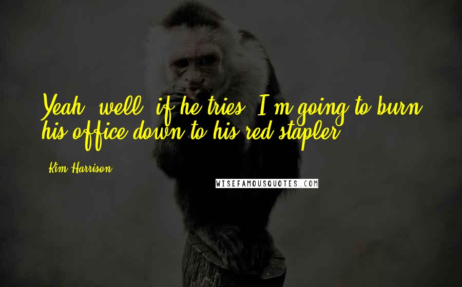Kim Harrison Quotes: Yeah, well, if he tries, I'm going to burn his office down to his red stapler.