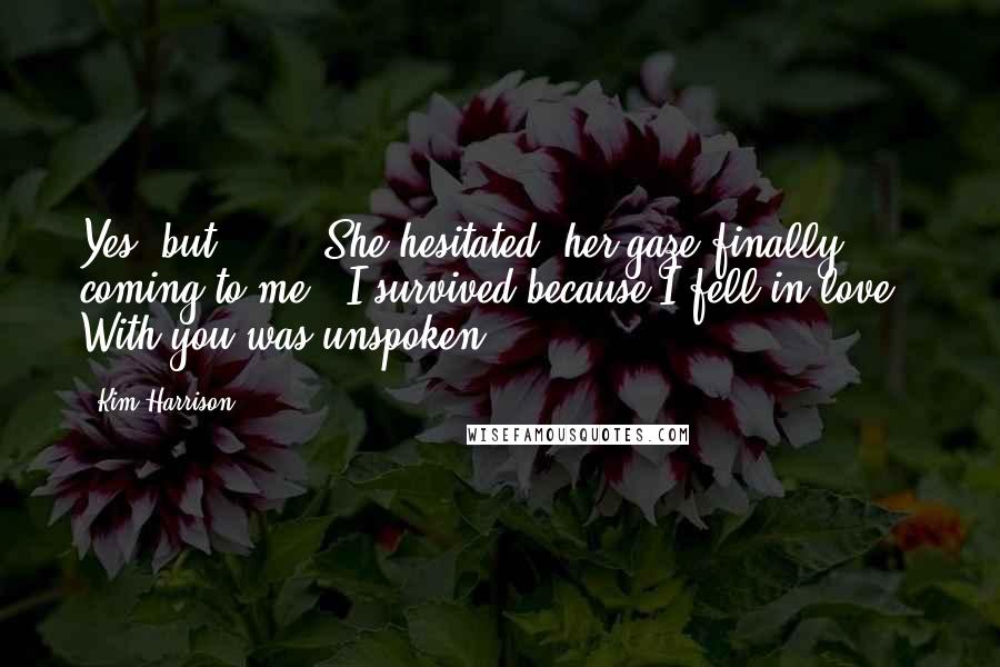 Kim Harrison Quotes: Yes, but . . ." She hesitated, her gaze finally coming to me. "I survived because I fell in love." With you was unspoken.