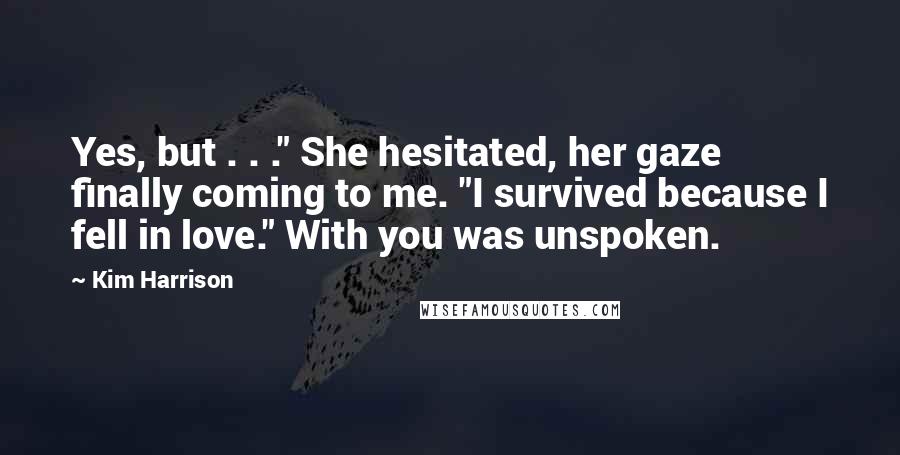 Kim Harrison Quotes: Yes, but . . ." She hesitated, her gaze finally coming to me. "I survived because I fell in love." With you was unspoken.