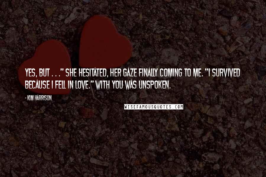 Kim Harrison Quotes: Yes, but . . ." She hesitated, her gaze finally coming to me. "I survived because I fell in love." With you was unspoken.